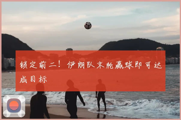 锁定前二!伊朗队末轮赢球即可达成目标