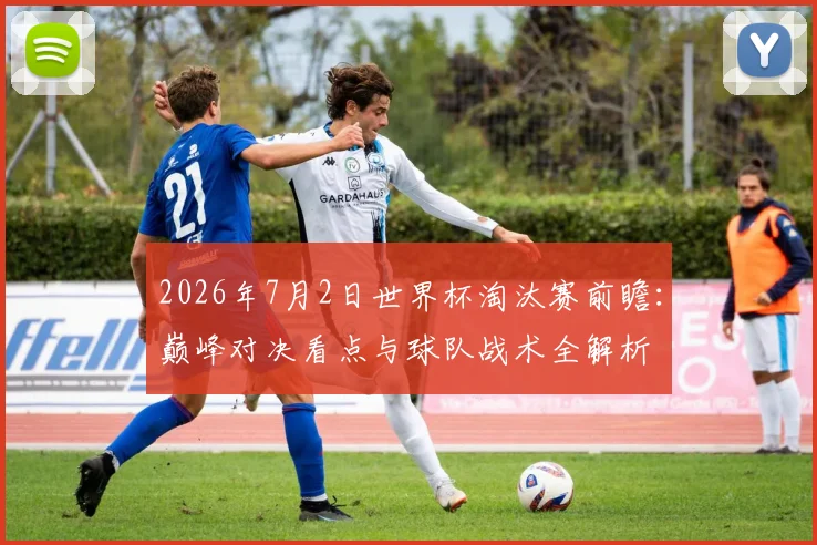 2026年7月2日世界杯淘汰赛前瞻：巅峰对决看点与球队战术全解析