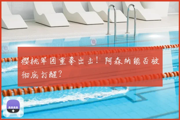 樱桃军团重拳出击！阿森纳能否被彻底打醒？