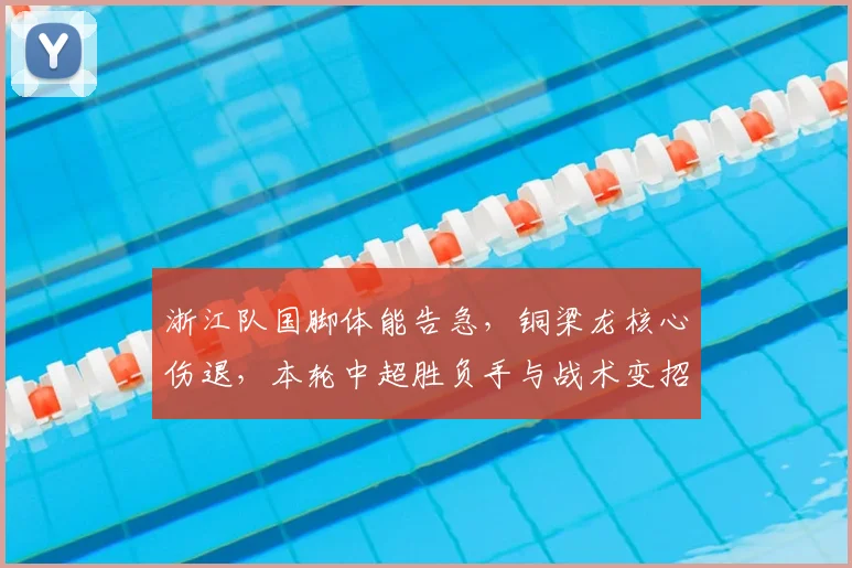 浙江队国脚体能告急,铜梁龙核心伤退,本轮中超胜负手与战术变招深度解析