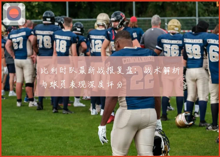 比利时队最新战报复盘：战术解析与球员表现深度评分