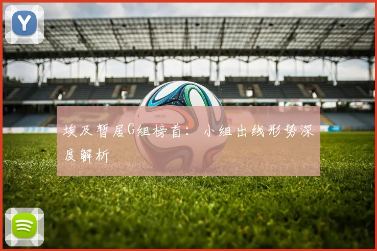 埃及暂居G组榜首:小组出线形势深度解析