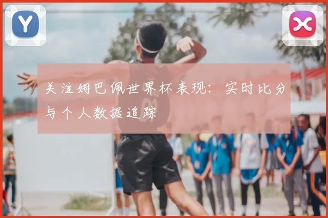 关注姆巴佩世界杯表现：实时比分与个人数据追踪