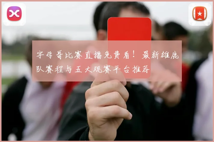 字母哥比赛直播免费看!最新雄鹿队赛程与五大观赛平台推荐