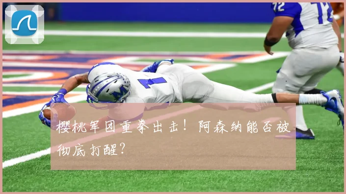 樱桃军团重拳出击!阿森纳能否被彻底打醒?