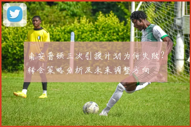南安普顿三次引援计划为何失败？转会策略分析及未来调整方向
