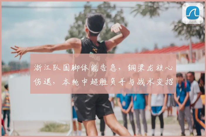 浙江队国脚体能告急，铜梁龙核心伤退，本轮中超胜负手与战术变招深度解析