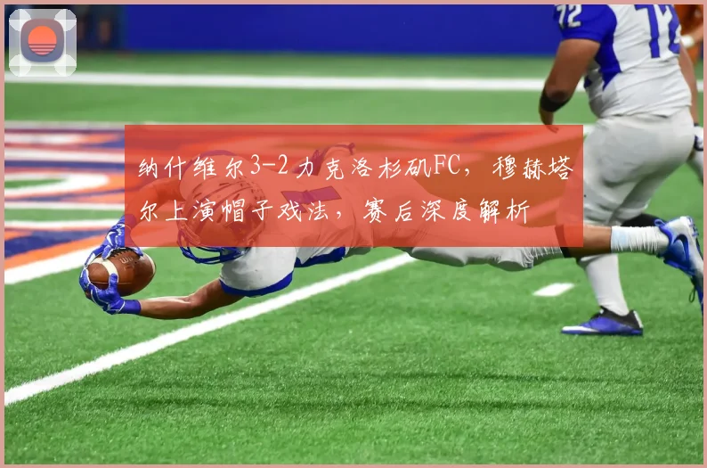 纳什维尔3-2力克洛杉矶FC,穆赫塔尔上演帽子戏法,赛后深度解析