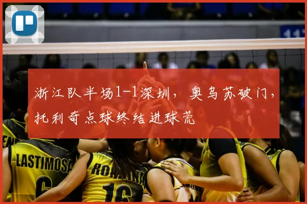 浙江队半场1-1深圳,奥乌苏破门,托利奇点球终结进球荒