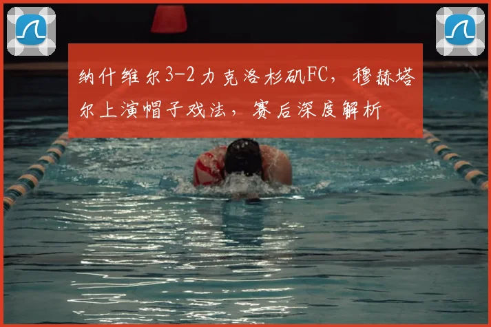 纳什维尔3-2力克洛杉矶FC,穆赫塔尔上演帽子戏法,赛后深度解析