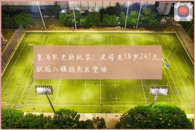 皇马队史新纪录：皮塔克18岁247天欧冠八强战先发登场
