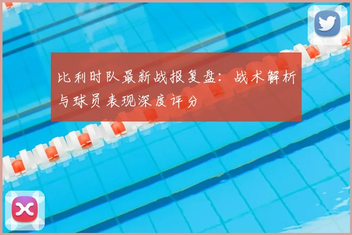 比利时队最新战报复盘：战术解析与球员表现深度评分