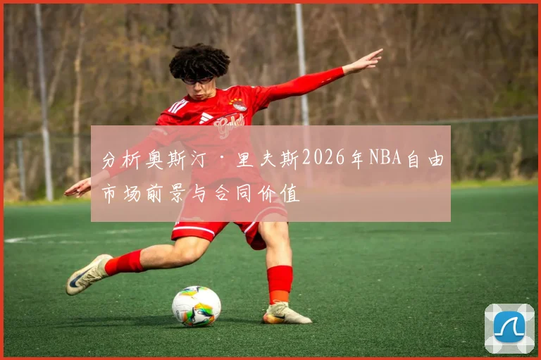 分析奥斯汀·里夫斯2026年NBA自由市场前景与合同价值