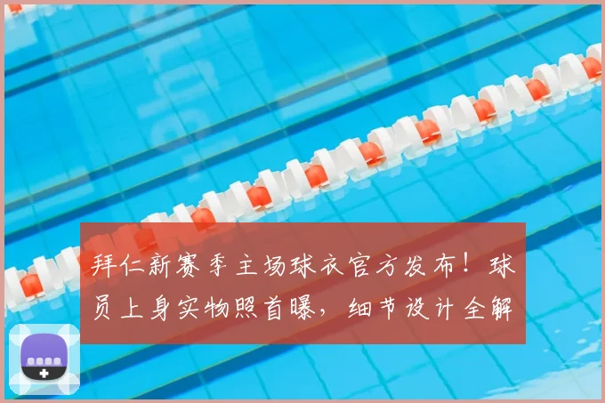 拜仁新赛季主场球衣官方发布！球员上身实物照首曝，细节设计全解析