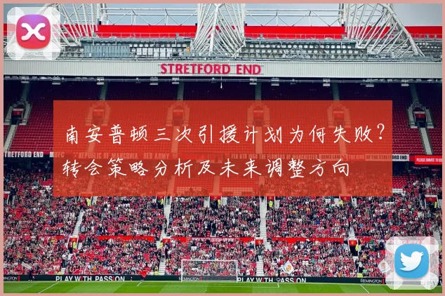 南安普顿三次引援计划为何失败？转会策略分析及未来调整方向