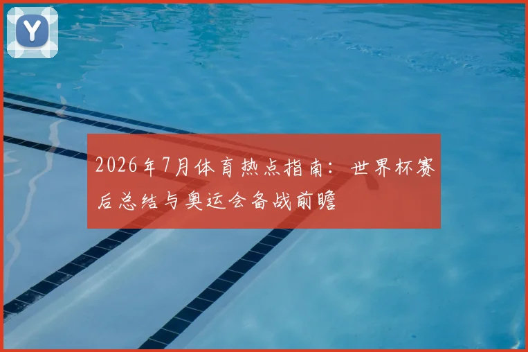2026年7月体育热点指南:世界杯赛后总结与奥运会备战前瞻