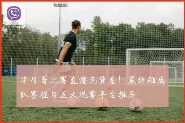 字母哥比赛直播免费看!最新雄鹿队赛程与五大观赛平台推荐