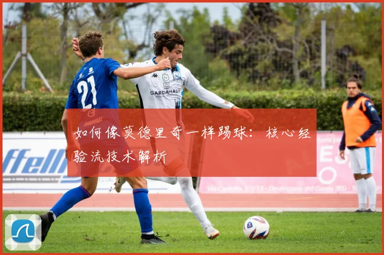 如何像莫德里奇一样踢球:核心经验流技术解析