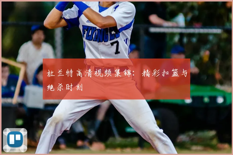 杜兰特高清视频集锦:精彩扣篮与绝杀时刻