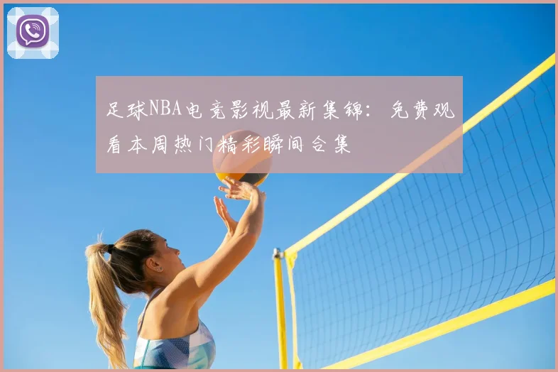 足球NBA电竞影视最新集锦：免费观看本周热门精彩瞬间合集