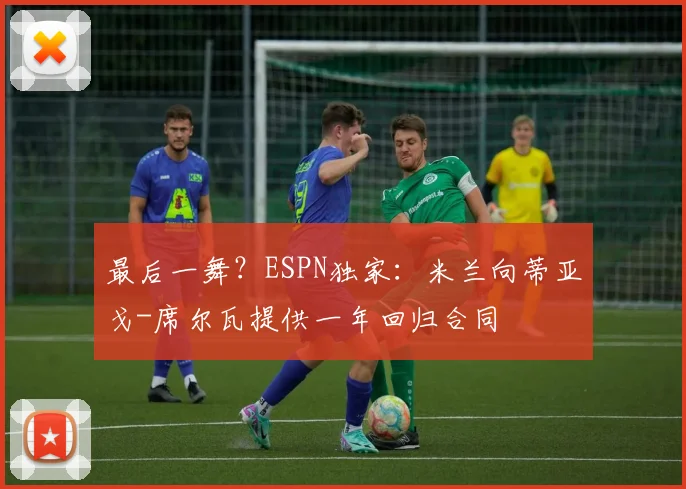 最后一舞?ESPN独家:米兰向蒂亚戈-席尔瓦提供一年回归合同