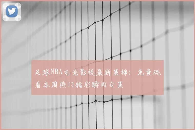 足球NBA电竞影视最新集锦：免费观看本周热门精彩瞬间合集