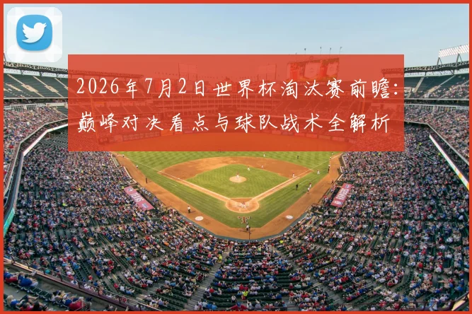 2026年7月2日世界杯淘汰赛前瞻:巅峰对决看点与球队战术全解析