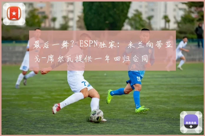 最后一舞?ESPN独家:米兰向蒂亚戈-席尔瓦提供一年回归合同